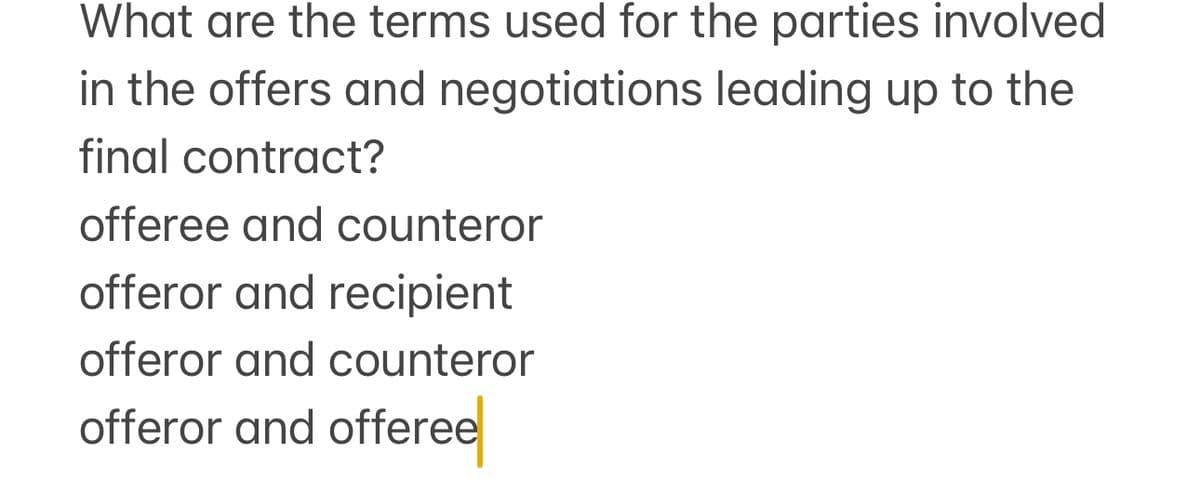 What are the terms used for the parties involved
in the offers and negotiations leading up to the
final contract?
offeree and counteror
offeror and recipient
offeror and counteror
offeror and offeree