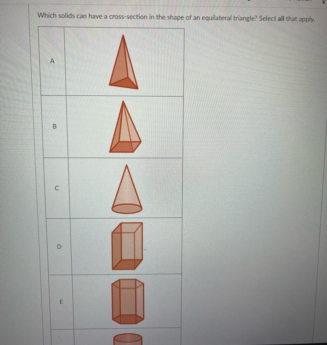 Which solids can have a cross-section in the shape of an equilateral triangle? Select all that apply.
A

