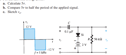 a. Calculate 57.
b. Compare 57 to half the period of the applied signal.
c. Sketch Vo
Vi
12 V
f = 1 kHz
-12 V
HH
+ 0.1 μF
+
Si
2 V
Ꭱ .
56 ΚΩ
