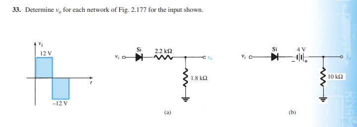 33. Determine Vo for each network of Fig. 2.177 for the input shown.
V₁
12 V
-12 V
Si
2.2 ΚΩ
(a)
V₂
1.8 ΚΩ
Si
4 V
DIE
ê
www
10 ΚΩ
RN42
