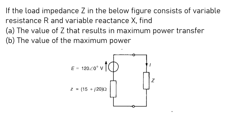 If the load impedance Z in the below figure consists of variable
resistance R and variable reactance X, find
(a) The value of Z that results in maximum power transfer
(b) The value of the maximum power
E = 120/0° V
z = (15+120)(2
Z
