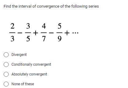 Find the interval of convergence of the following series
2
3
315
4
+
5 7
O Divergent
O Conditionally convergent
O Absolutely convergent
O None of these
5
9
+