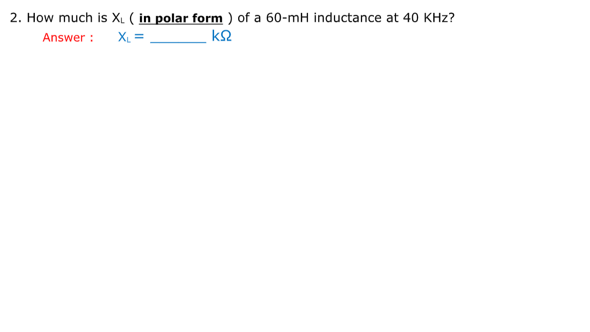 2. How much is XL ( in polar form ) of a 60-mH inductance at 40 KHz?
Answer :
XL =
