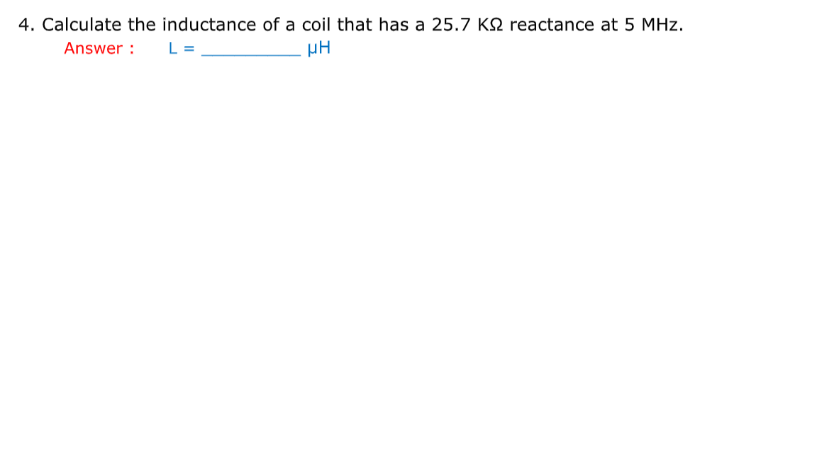 4. Calculate the inductance of a coil that has a 25.7 KQ reactance at 5 MHz.
Answer :
L =
