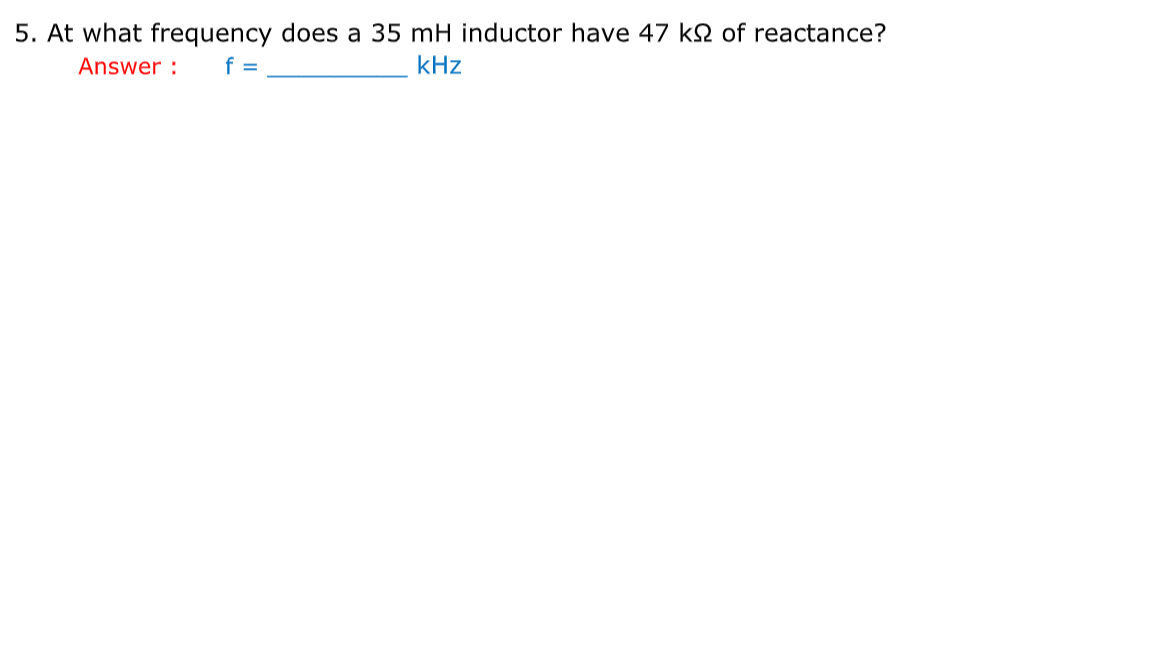 5. At what frequency does a 35 mH inductor have 47 k2 of reactance?
Answer :
f =
kHz
