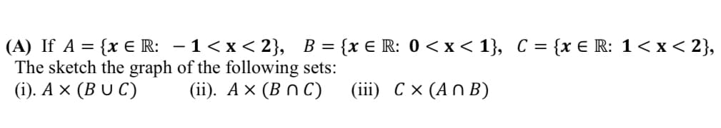 (A) If A = {x E R: – 1< x < 2}, B= {x € R: 0 <x< 1}, C = {x € R: 1< x < 2},
The sketch the graph of the following sets:
(). А х (ВU C)
(ii). А х (ВnС)
(iiї) Сх (AnB)
