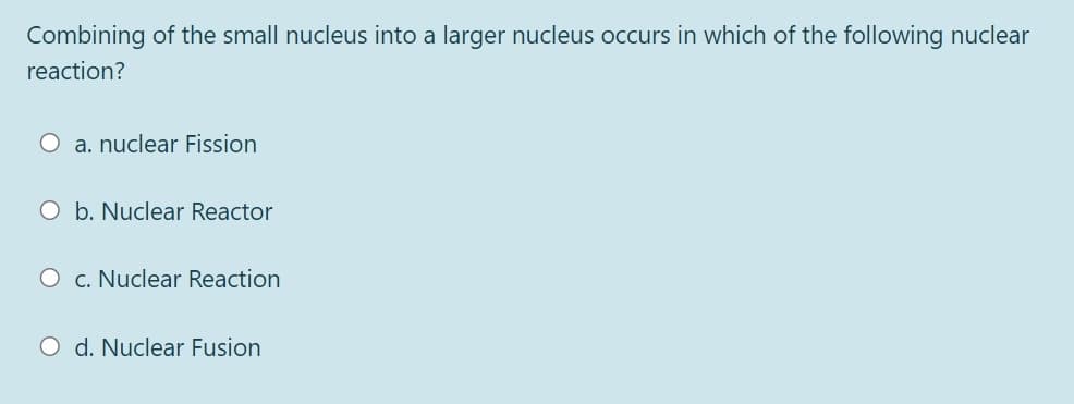 Combining of the small nucleus into a larger nucleus occurs in which of the following nuclear
reaction?
O a. nuclear Fission
O b. Nuclear Reactor
O c. Nuclear Reaction
O d. Nuclear Fusion
