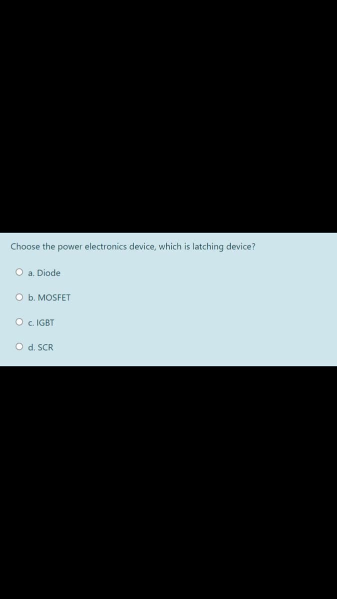 Choose the power electronics device, which is latching device?
O a. Diode
O b. MOSFET
O c. IGBT
O d. SCR
