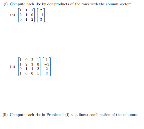 (i) Compute each Ax by dot products of the rows with the column vector:
[i 1 1] [ 2
(a) 2 1 0
1
3
0 2 1
2 3 0
1
(b)
-5
1
4
2
2
1 0
3
(ii) Compute each Ax in Problem 1 (i) as a linear combination of the columns:
