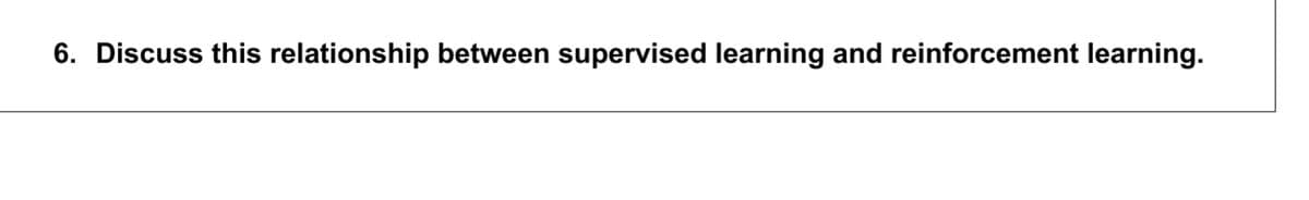 6. Discuss this relationship between supervised learning and reinforcement learning.
