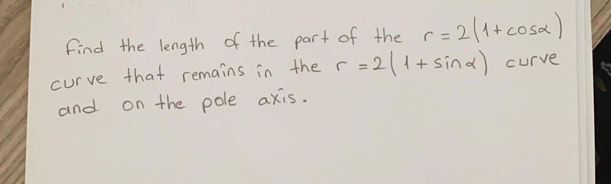 find the length of the part of the c=2(1+cosa)
curve that remaîns în the r =2(1+sind) curve
sina)
and
on the pole axis.
