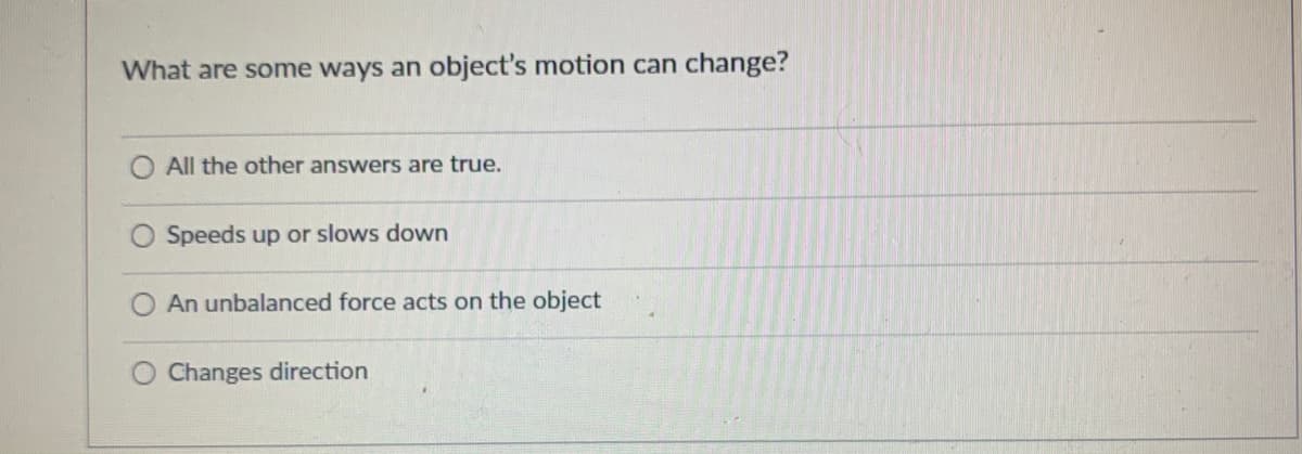 What are some ways an object's motion can change?
O All the other answers are true.
O Speeds up or slows down
An unbalanced force acts on the object
Changes direction
