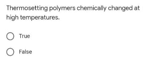 Thermosetting polymers chemically changed at
high temperatures.
O True
O False
