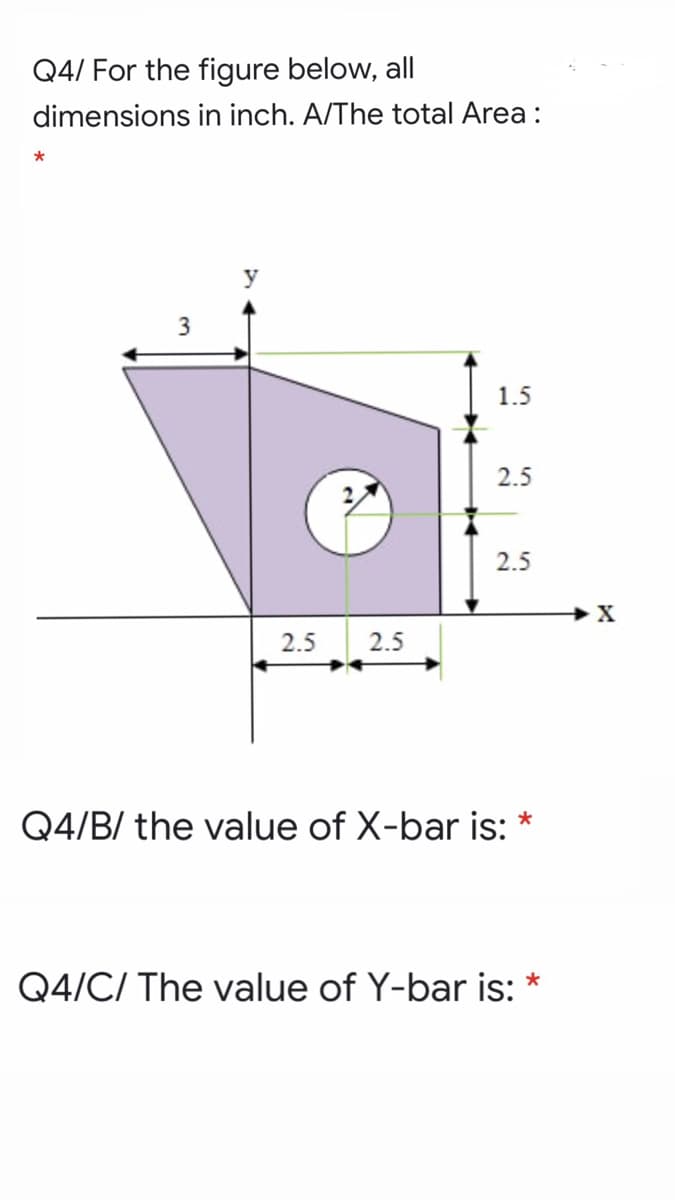 Q4/ For the figure below, all
dimensions in inch. A/The total Area :
3
1.5
2.5
2.5
2.5
2.5
Q4/B/ the value of X-bar is:
Q4/C/ The value of Y-bar is:
