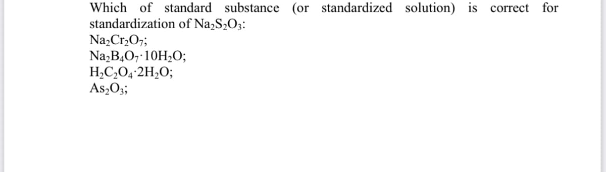 Which of standard substance (or standardized solution) is correct
standardization of Na2S½O;:
for
Na,Cr2O7;
Na,B,O, 10H2O;
H,C,O4 2H2O;
As,O;;

