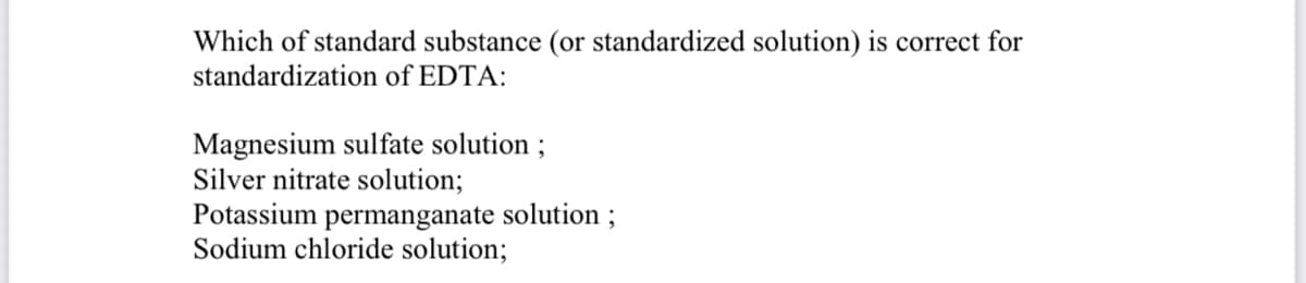 Which of standard substance (or standardized solution) is correct for
standardization of EDTA:
Magnesium sulfate solution ;
Silver nitrate solution;
Potassium permanganate solution ;
Sodium chloride solution;
