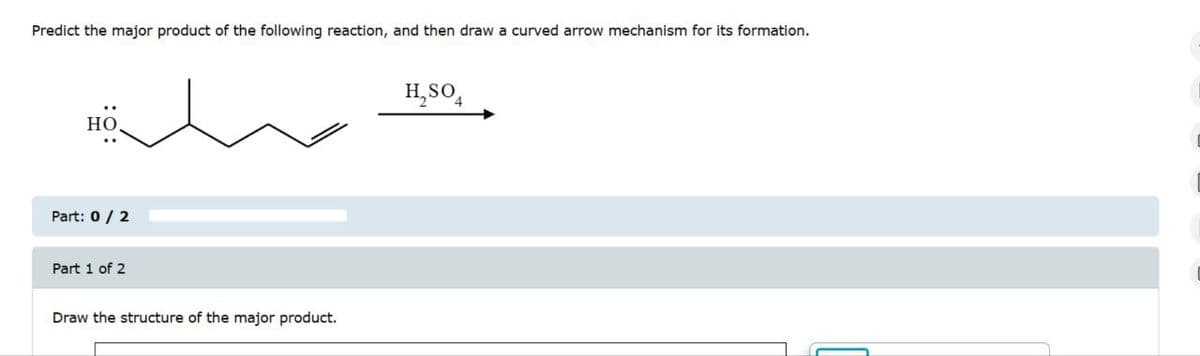 Predict the major product of the following reaction, and then draw a curved arrow mechanism for its formation.
HO
Part: 0 / 2
Part 1 of 2
Draw the structure of the major product.
H₂SO