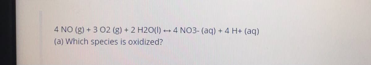 4 NO (g) + 3 02 (g) + 2 H2O(I)
4 NO3- (aq) + 4 H+ (aq)
(a) Which species is oxidized?
