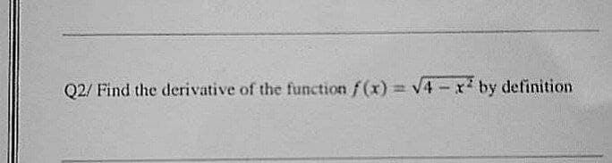 Q2/ Find the derivative of the function f (x)= v4 - r by definition
