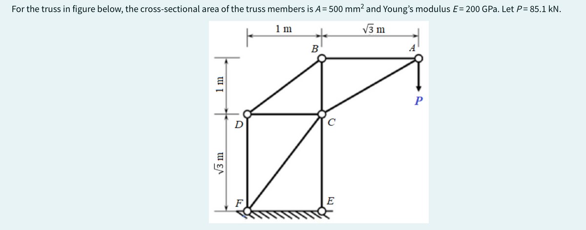For the truss in figure below, the cross-sectional area of the truss members is A = 500 mm² and Young's modulus E= 200 GPa. Let P= 85.1 kN.
√3 m
1 m
1 m
√3 m
D
F
B
с
E
A
P