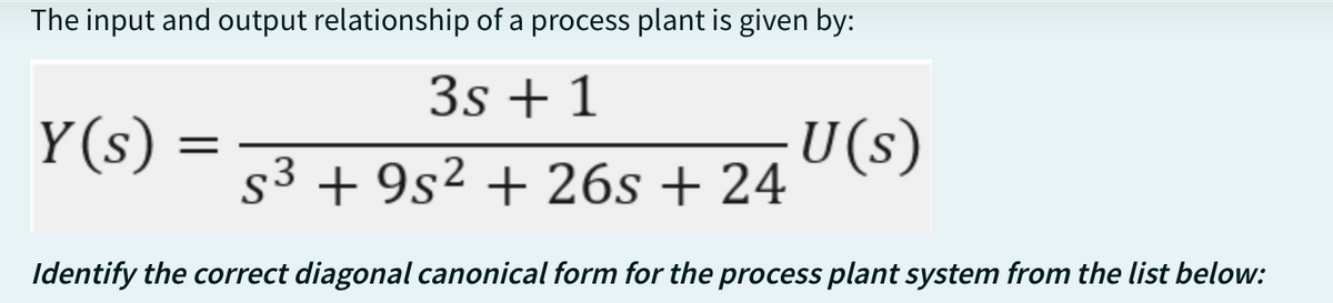 The input and output relationship of a process plant is given by:
3s + 1
Y(s)
=
s3 +9s² + 26s + 24
U(s)
Identify the correct diagonal canonical form for the process plant system from the list below: