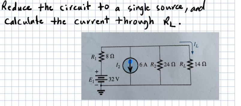 Reduce the circuit to a single source,
and
Calculate the current through RL.
R₁
E₁
• 8 Ω
12
32 V
IL
6A R₂240 R140