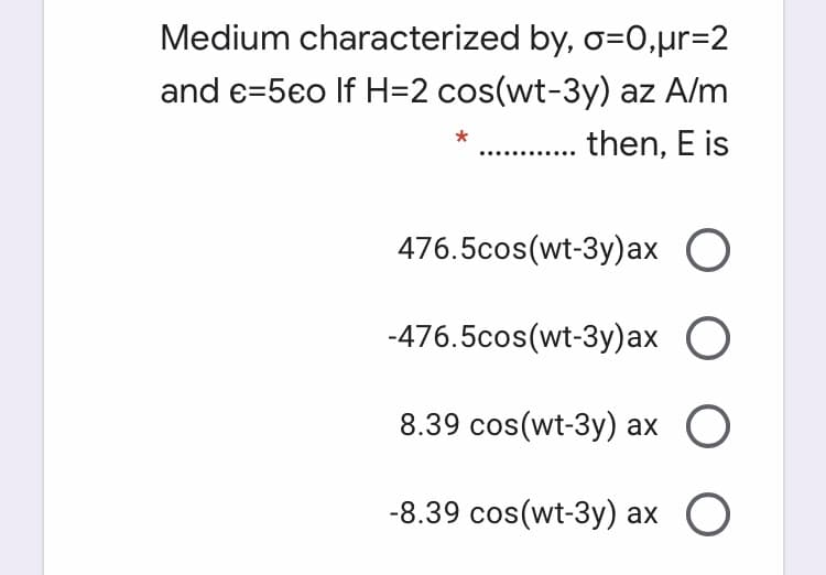 Medium characterized by, o=0,µr%3D2
and e=5eo If H=2 cos(wt-3y) az A/m
. then, E is
476.5cos(wt-3y)ax O
-476.5cos(wt-3y)ax O
8.39 cos(wt-3y) ax O
-8.39 cos(wt-3y) ax O
