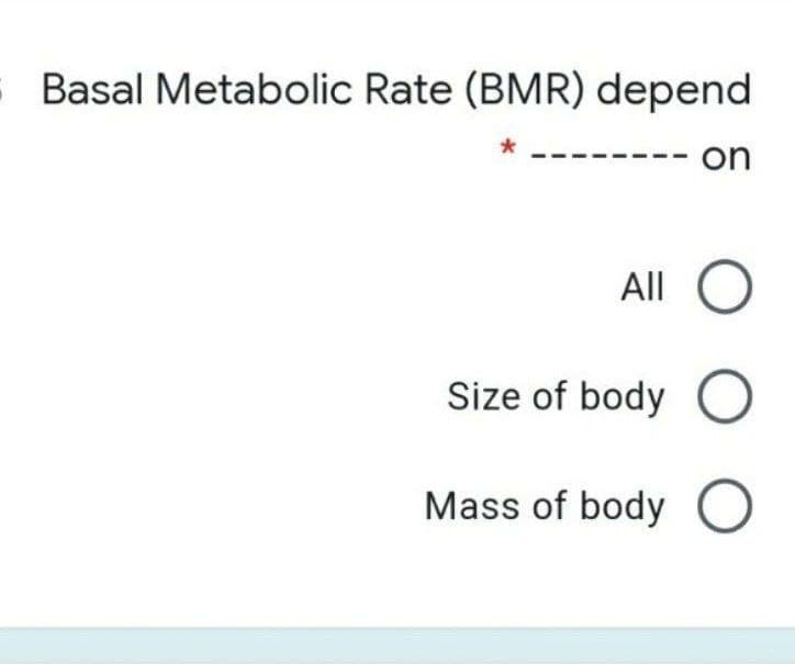 Basal Metabolic Rate (BMR) depend
on
All
Size of body
Mass of body

