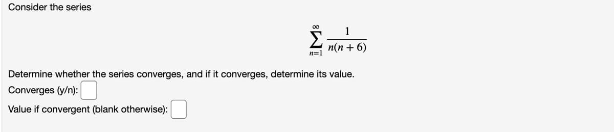 Consider the series
1
п(п + 6)
n=1
Determine whether the series converges, and if it converges, determine its value.
Converges (y/n):
Value if convergent (blank otherwise):
