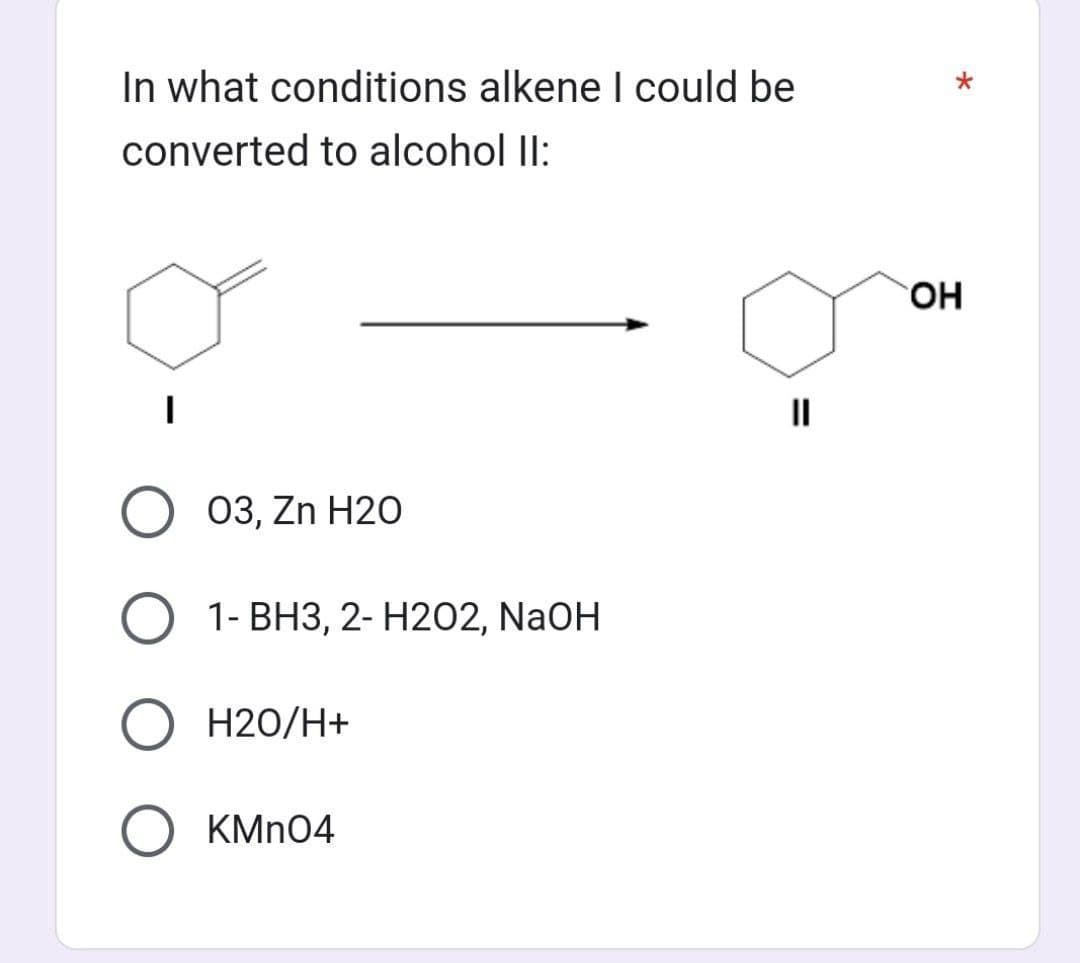 In what conditions alkene I could be
converted to alcohol II:
O 03, Zn H20
O 1-BH3, 2- H202, NaOH
O H20/H+
O KMnO4
=
||
*
OH