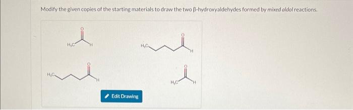 Modify the given copies of the starting materials to draw the two ß-hydroxyaldehydes formed by mixed aldol reactions.
H,C
Edit Drawing
ui
A
H₂C