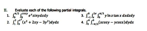Evaluate each of the following partial integrals.
1. osY e*sinydxdy
2. (x2 + 2xy – 3y?)dydx
II.
3. LS" S
4. n/2(xcosy – ycosx)dydx
y Inz tan x dxdzdy
