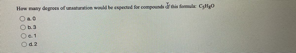 How many degrees of unsaturation would be expected for compounds of this formula: C5H₂O
a. 0
b. 3
0000
c. 1
d. 2