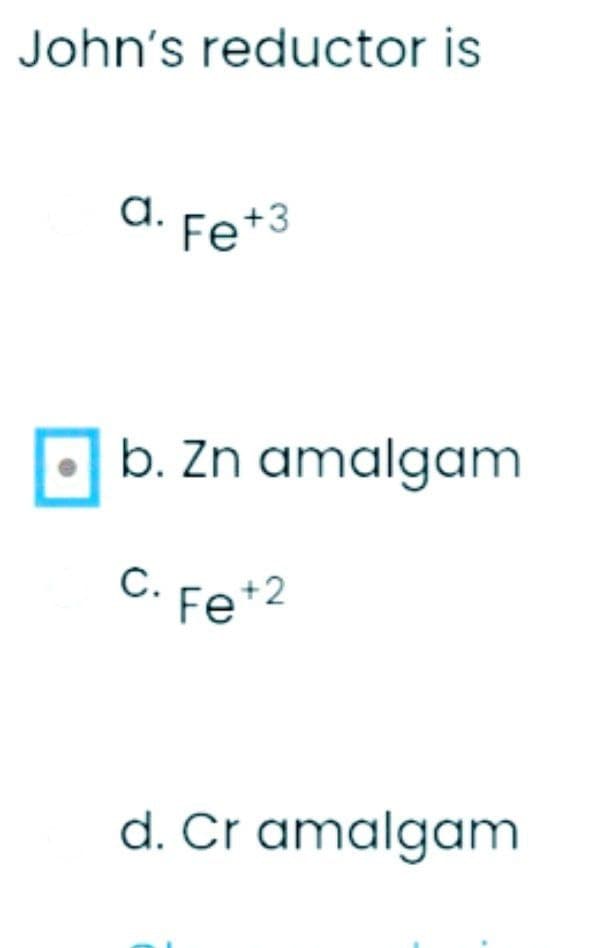 John's reductor is
a. Fe+3
а.
b. Zn amalgam
C. Fe*2
С.
d. Cr amalgam
