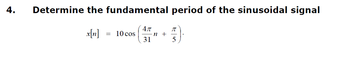 4. Determine the fundamental period of the sinusoidal signal
x[n]
47
31
=
10 cos
n +
π
5