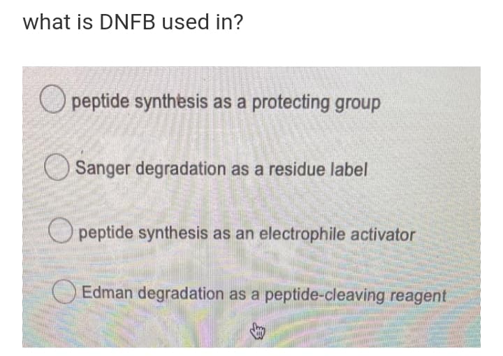what is DNFB used in?
O peptide synthesis as a protecting group
Sanger degradation as a residue label
O peptide synthesis as an electrophile activator
Edman degradation as a peptide-cleaving reagent
