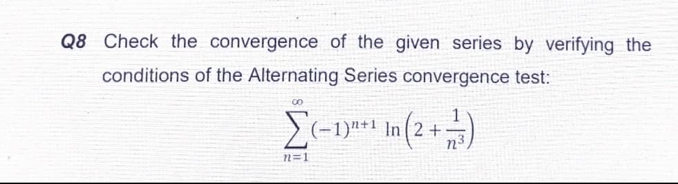 Q8 Check the convergence of the given series by verifying the
conditions of the Alternating Series convergence test:
) (-1)"+1 In (2 +
n=1
