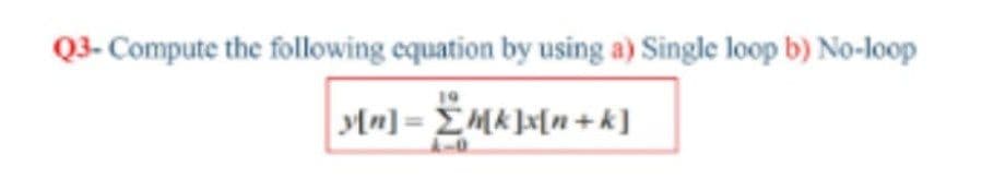 Q3- Compute the following equation by using a) Single loop b) No-loop
19
Mn] = EMk]x[n +k]
%3D
