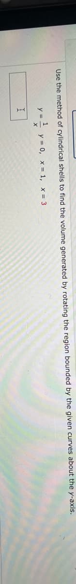 Use the method of cylindrical shells to find the volume generated by rotating the region bounded by the given curves about the y-axis.
y =
=-/-/24 y = 0, x= 1, x = 3
I