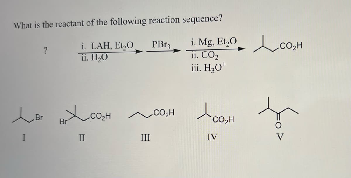What is the reactant of the following reaction sequence?
?
i. LAH, Et₂O PBr3
ii. H₂O
Br B₁ XCO.
CO₂H
Br
II
III
.COzH
i. Mg, E1₂0 CO₂H
ii. CO₂
iii. H3O+
Loạn
IV
ņ