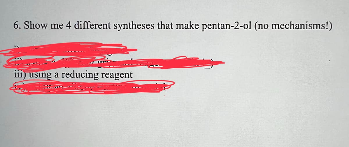 6. Show me 4 different syntheses that make pentan-2-ol (no mechanisms!)
iii) using a reducing reagent