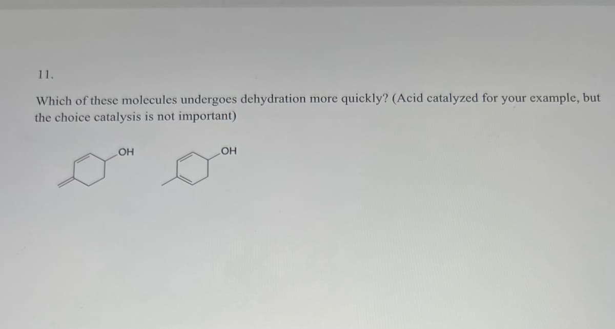 11.
Which of these molecules undergoes dehydration more quickly? (Acid catalyzed for your example, but
the choice catalysis is not important)
OH
OH