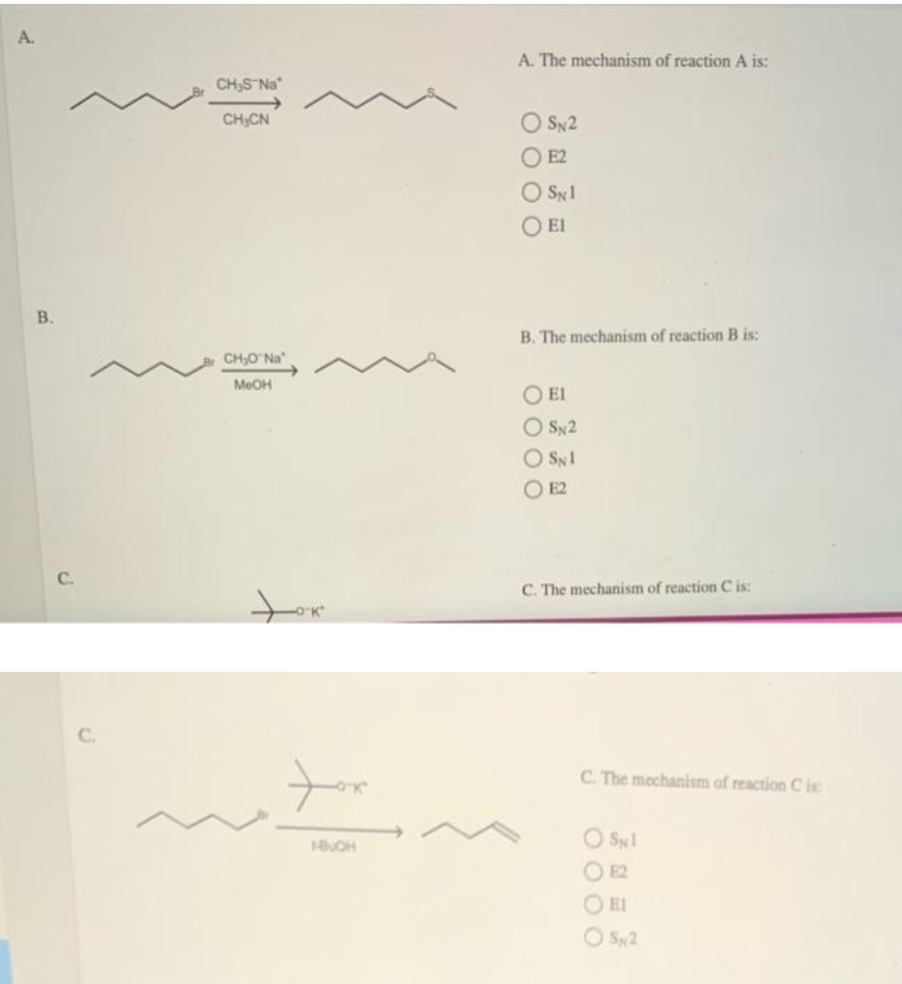 A. The mechanism of reaction A is:
CH,S Na
CHCN
O SN2
O E2
O SNl
El
B.
B. The mechanism of reaction B is:
CH,O Na
MEOH
O El
O SN2
O Sy1
O E2
C.
C. The mechanism of reaction C is:
C.
C. The mechanism of reaction C is:
O Syl
1BUOH
O E2
O EI
O Sy2
