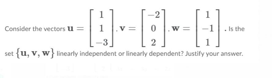 2
Consider the vectors u =
1
v =
w =
1
Is the
3
set {u, v, w} linearly independent or linearly dependent? Justify your answer.
