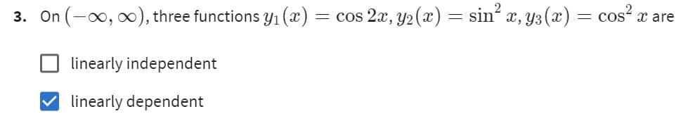 3. On (-∞, ∞), three functions y₁ (x) = cos 2x, y₂(x) = sin² x, y³(x) = cos² x are
linearly independent
linearly dependent