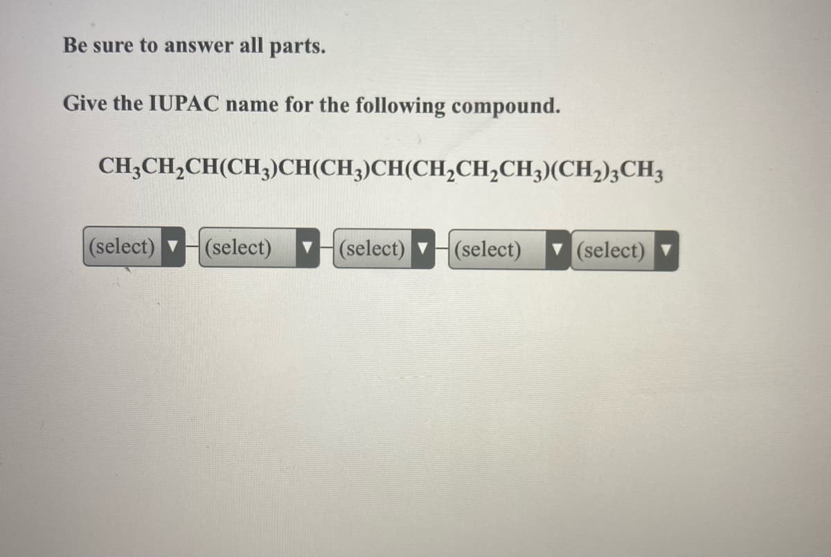 Be sure to answer all parts.
Give the IUPAC name for the following compound.
CH;CH,CH(CH3)CH(CH3)CH(CH,CH,CH3)(CH2)3CH3
(select)
(select)
(select)
(select)
(select)
