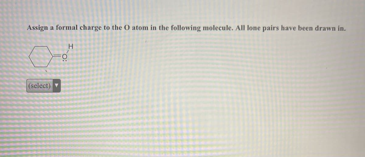 Assign a formal charge to the O atom in the following molecule. All lone pairs have been drawn in.
(select) ▼
