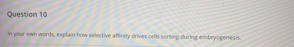 Question 10
In your own words, explain how selective affinity drives cells sorting during embryogenesis.
