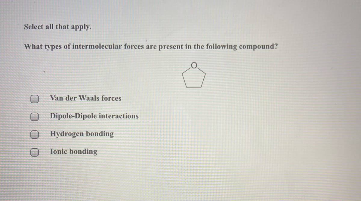 Select all that apply.
What types of intermolecular forces are present in the following compound?
Van der Waals forces
O Dipole-Dipole interactions
Hydrogen bonding
Ionic bonding
