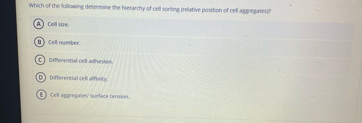 Which of the following determine the hierarchy of cell sorting (relative position of cell aggregates)?
Cell size.
B
Cell number.
Differential cell adhesion.
D Differential cell affinity.
Cell aggregates' surface tension.
